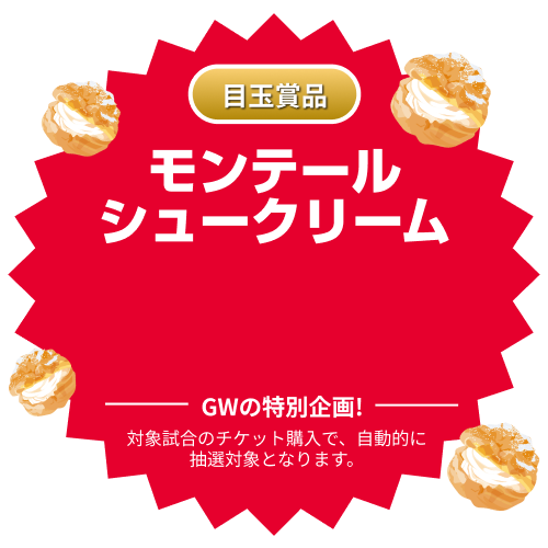【目玉商品】モンテールシュークリーム10,000個「GWの特別企画!」対象試合のチケット購入で、自動的に抽選対象となります。