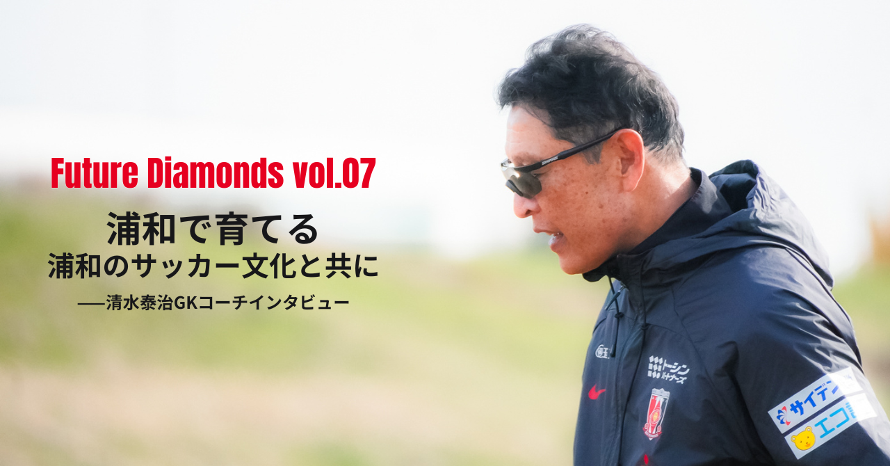 Future Diamonds vol.7 # 浦和で生まれ、浦和で育てる。30年以上ボールを追い続けたGKコーチ・清水泰治の原点