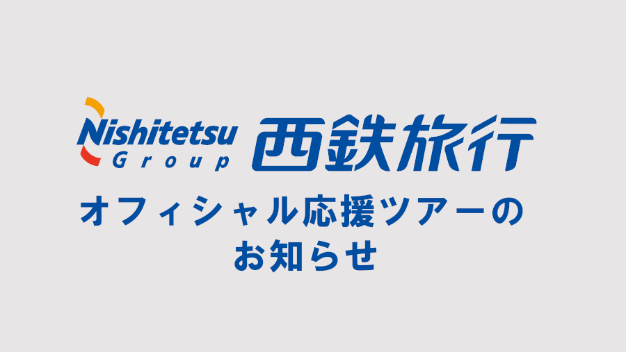 Notice of Official Support Tour by Nishitetsu Travel (4/9 vs Nagoya, 4/23 vs Kawasaki)